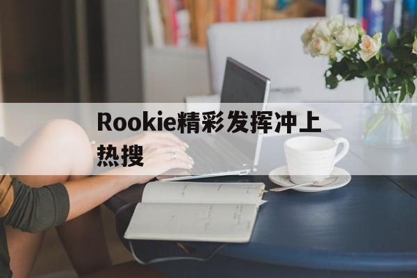 Rookie精彩发挥冲上热搜(rookie rookie my)|火炬之光